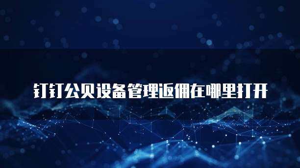 公贝设备管理返佣设置指南与图文设计制作全解析